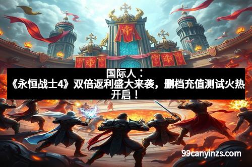国际人：《永恒战士4》双倍返利盛大来袭，删档充值测试火热开启！