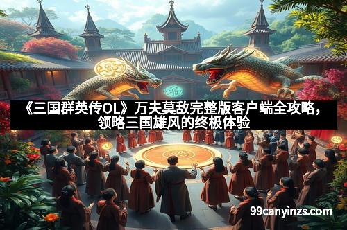 《三国群英传OL》万夫莫敌完整版客户端全攻略，领略三国雄风的终极体验